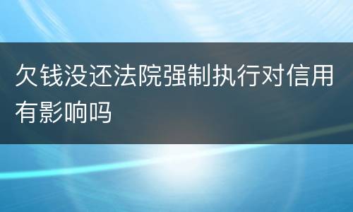 欠钱没还法院强制执行对信用有影响吗
