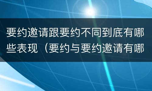 要约邀请跟要约不同到底有哪些表现（要约与要约邀请有哪些区别?）