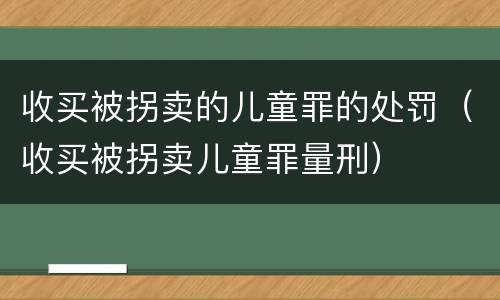 收买被拐卖的儿童罪的处罚（收买被拐卖儿童罪量刑）