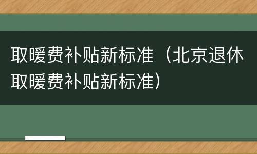 取暖费补贴新标准（北京退休取暖费补贴新标准）