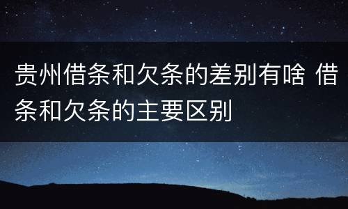 贵州借条和欠条的差别有啥 借条和欠条的主要区别