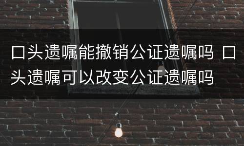 口头遗嘱能撤销公证遗嘱吗 口头遗嘱可以改变公证遗嘱吗