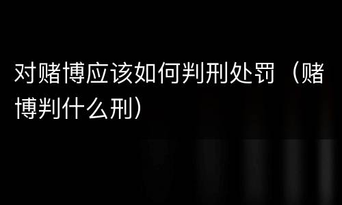 对赌博应该如何判刑处罚（赌博判什么刑）