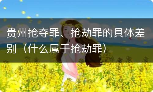 贵州抢夺罪、抢劫罪的具体差别（什么属于抢劫罪）