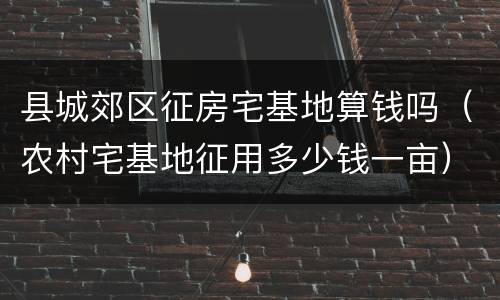 县城郊区征房宅基地算钱吗（农村宅基地征用多少钱一亩）