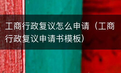 工商行政复议怎么申请（工商行政复议申请书模板）