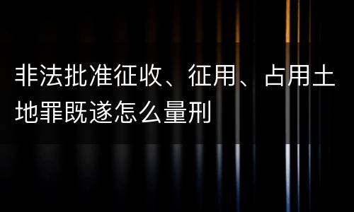 非法批准征收、征用、占用土地罪既遂怎么量刑