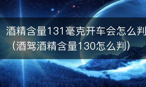 酒精含量131毫克开车会怎么判（酒驾酒精含量130怎么判）