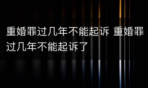 重婚罪过几年不能起诉 重婚罪过几年不能起诉了