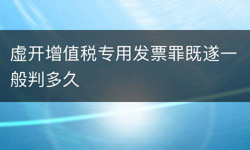 虚开增值税专用发票罪既遂一般判多久