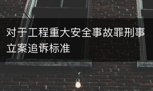 对于工程重大安全事故罪刑事立案追诉标准
