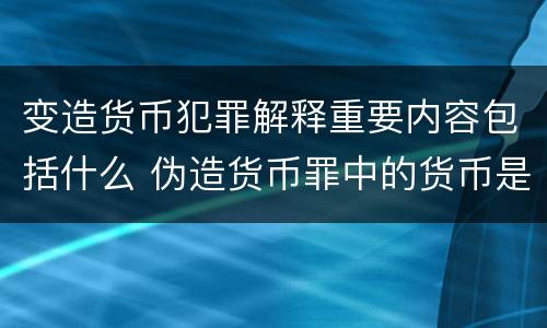 变造货币犯罪解释重要内容包括什么 伪造货币罪中的货币是指