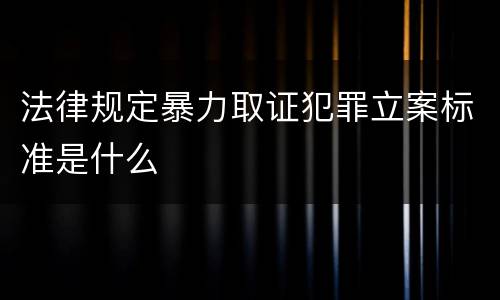 法律规定暴力取证犯罪立案标准是什么