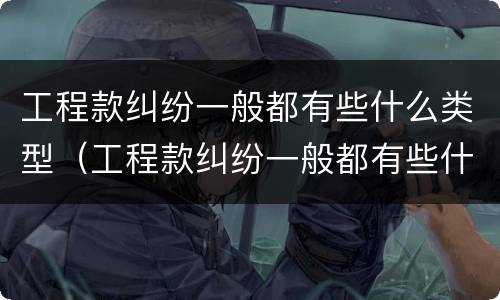 工程款纠纷一般都有些什么类型（工程款纠纷一般都有些什么类型案件）