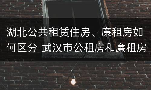 湖北公共租赁住房、廉租房如何区分 武汉市公租房和廉租房区别