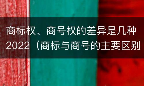 商标权、商号权的差异是几种2022（商标与商号的主要区别表现）
