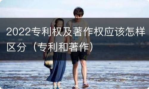 2022专利权及著作权应该怎样区分（专利和著作）