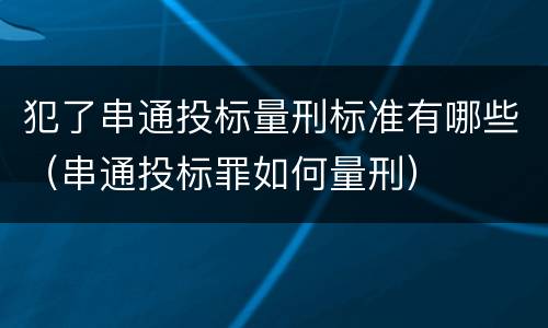 犯了串通投标量刑标准有哪些（串通投标罪如何量刑）