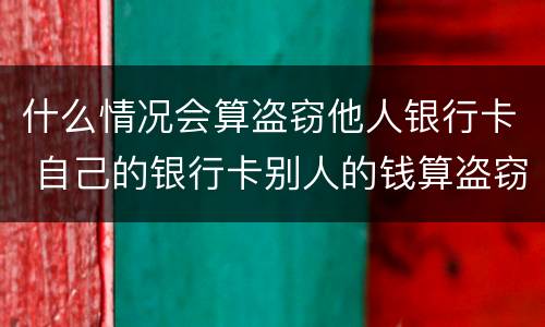 什么情况会算盗窃他人银行卡 自己的银行卡别人的钱算盗窃吗!