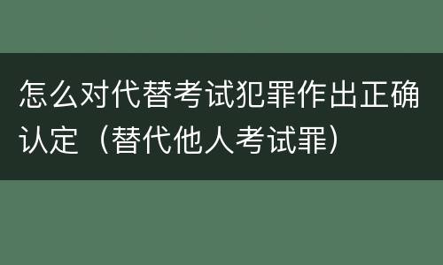 怎么对代替考试犯罪作出正确认定（替代他人考试罪）