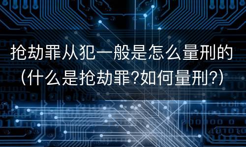 抢劫罪从犯一般是怎么量刑的（什么是抢劫罪?如何量刑?）