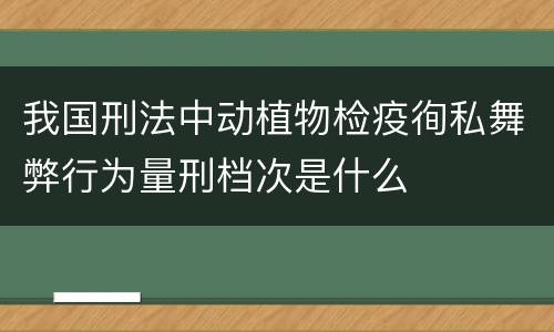我国刑法中动植物检疫徇私舞弊行为量刑档次是什么