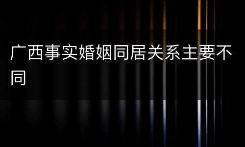 广西事实婚姻同居关系主要不同