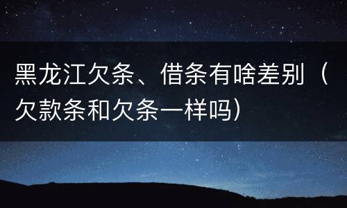 黑龙江欠条、借条有啥差别（欠款条和欠条一样吗）