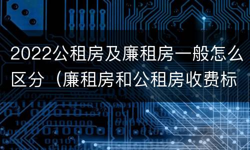 2022公租房及廉租房一般怎么区分（廉租房和公租房收费标准）