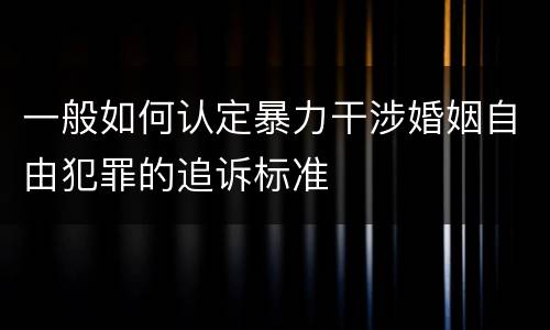一般如何认定暴力干涉婚姻自由犯罪的追诉标准