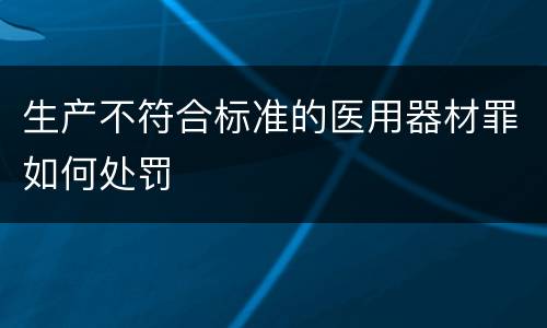 生产不符合标准的医用器材罪如何处罚