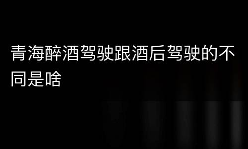 青海醉酒驾驶跟酒后驾驶的不同是啥