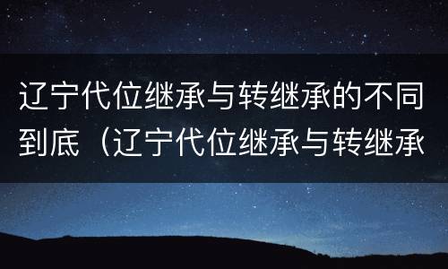 辽宁代位继承与转继承的不同到底（辽宁代位继承与转继承的不同到底有哪些）