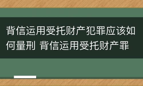 背信运用受托财产犯罪应该如何量刑 背信运用受托财产罪 量刑