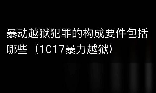 暴动越狱犯罪的构成要件包括哪些（1017暴力越狱）