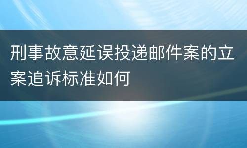 刑事故意延误投递邮件案的立案追诉标准如何