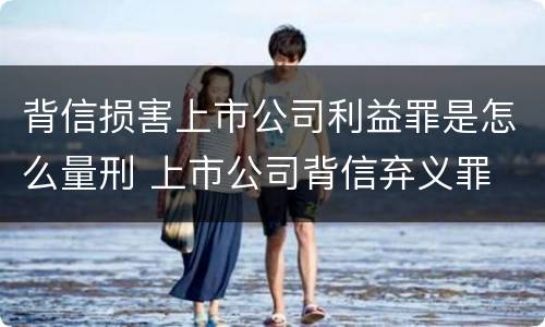 背信损害上市公司利益罪是怎么量刑 上市公司背信弃义罪