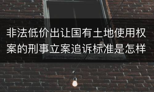 非法低价出让国有土地使用权案的刑事立案追诉标准是怎样的