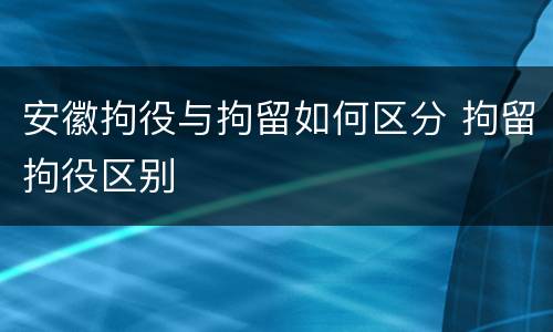安徽拘役与拘留如何区分 拘留拘役区别