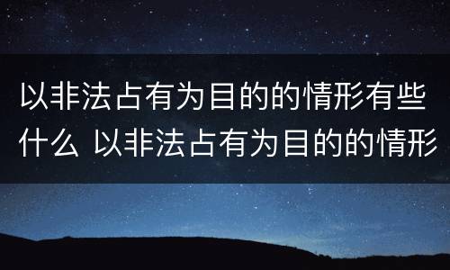 以非法占有为目的的情形有些什么 以非法占有为目的的情形有些什么行为