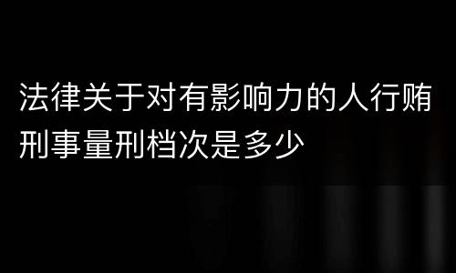 法律关于对有影响力的人行贿刑事量刑档次是多少