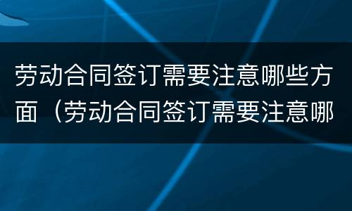 劳动合同签订需要注意哪些方面（劳动合同签订需要注意哪些方面的问题）