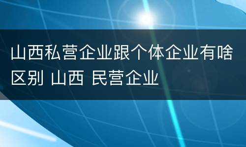 山西私营企业跟个体企业有啥区别 山西 民营企业