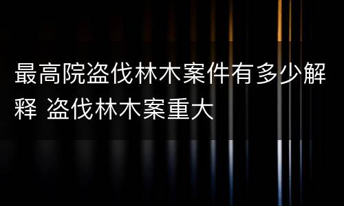 最高院盗伐林木案件有多少解释 盗伐林木案重大