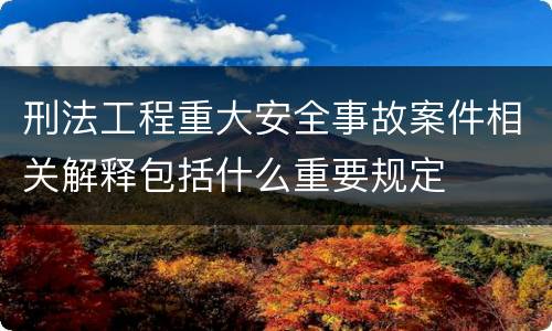刑法工程重大安全事故案件相关解释包括什么重要规定