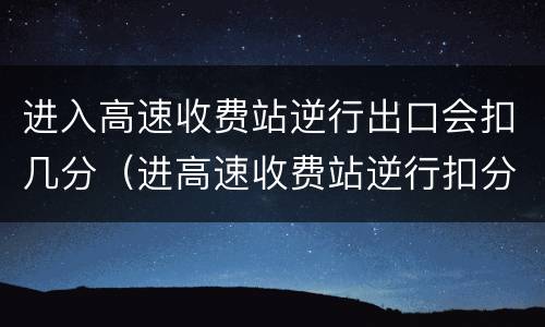 进入高速收费站逆行出口会扣几分（进高速收费站逆行扣分吗）