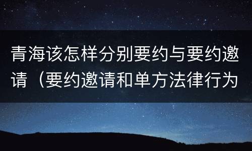 青海该怎样分别要约与要约邀请（要约邀请和单方法律行为）