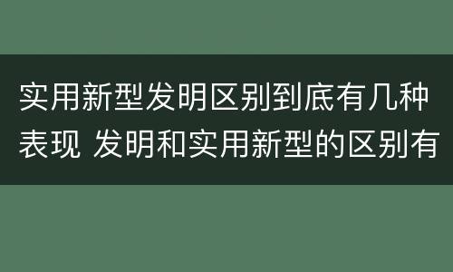 实用新型发明区别到底有几种表现 发明和实用新型的区别有
