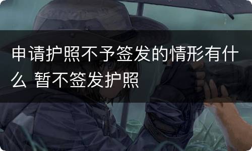 申请护照不予签发的情形有什么 暂不签发护照