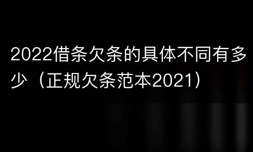 2022借条欠条的具体不同有多少（正规欠条范本2021）